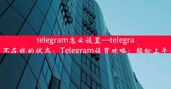 telegram怎么设置—telegram怎么设置不在线的状态：Telegram设置攻略：轻松上手个性化聊天