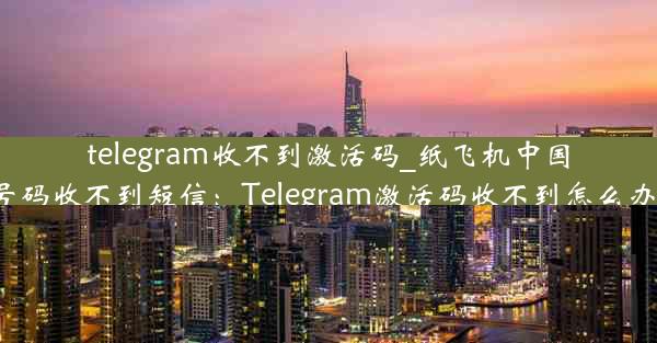 telegram收不到激活码_纸飞机中国号码收不到短信：Telegram激活码收不到怎么办？