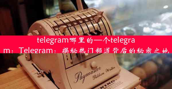 telegram哪里的—个telegram：Telegram：揭秘热门频道背后的秘密之地