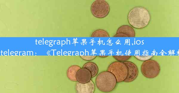 telegraph苹果手机怎么用,ios用telegram：《Telegraph苹果手机使用指南全解析》