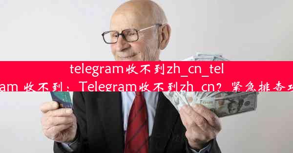 telegram收不到zh_cn_telegram 收不到：Telegram收不到zh_cn？紧急排查攻略