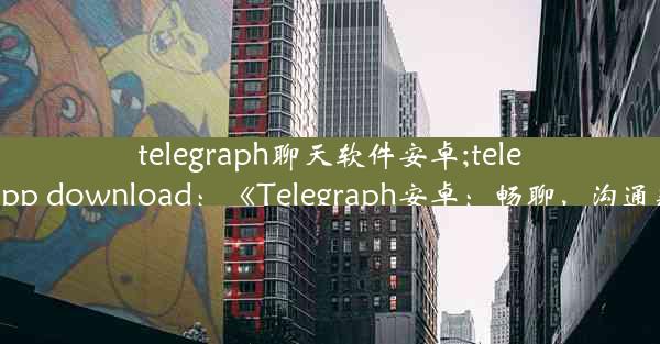 telegraph聊天软件安卓;telegraph app download：《Telegraph安卓：畅聊，沟通新体验