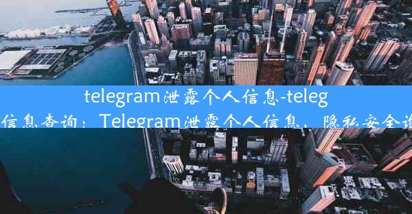 telegram泄露个人信息-telegram个人信息查询：Telegram泄露个人信息，隐私安全谁来守护？