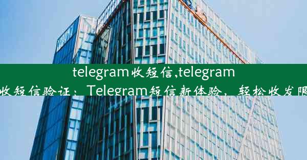 telegram收短信,telegram收短信验证：Telegram短信新体验，轻松收发限