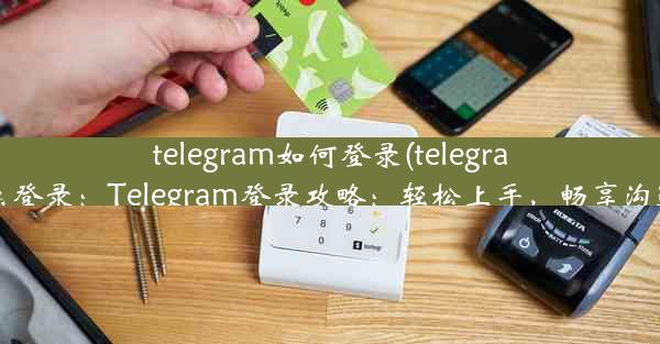 telegram如何登录(telegramx怎么登录：Telegram登录攻略：轻松上手，畅享沟通乐趣)