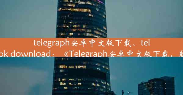 telegraph安卓中文版下载、telegraph apk download：《Telegraph安卓中文版下载，轻松