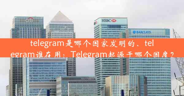 telegram是哪个国家发明的、telegram谁在用：Telegram起源于哪个国度？