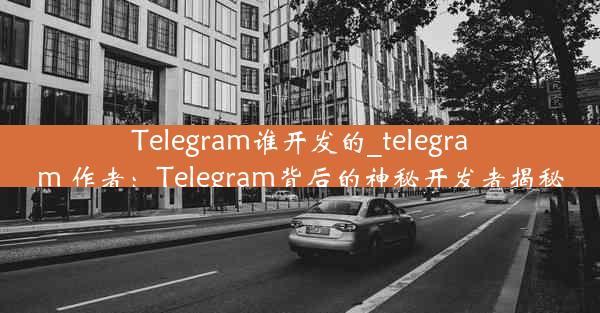 Telegram谁开发的_telegram 作者：Telegram背后的神秘开发者揭秘