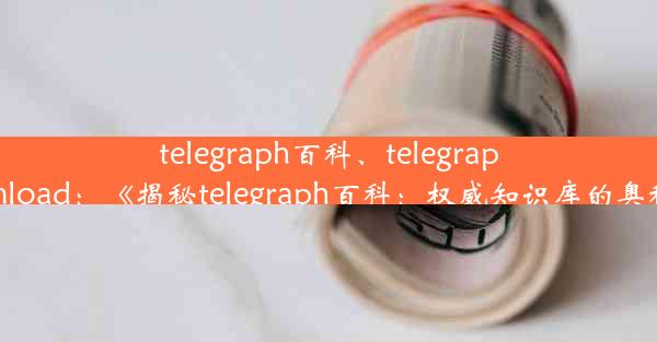 telegraph百科、telegraph download：《揭秘telegraph百科：权威知识库的奥秘探索》