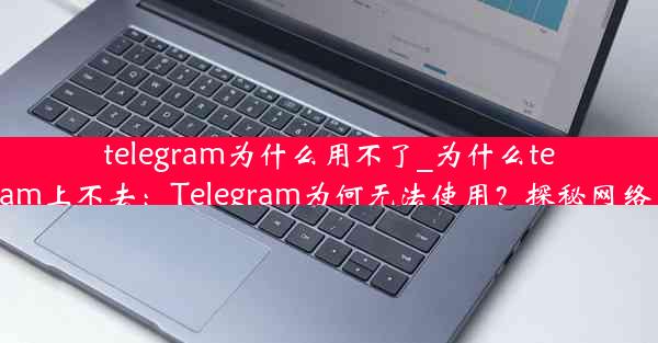 telegram为什么用不了_为什么telegram上不去：Telegram为何无法使用？探秘网络困境