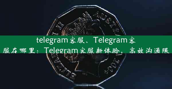 telegram客服、Telegram客服在哪里：Telegram客服新体验，高效沟通限