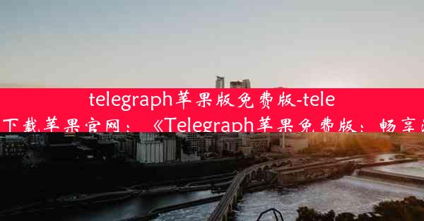 telegraph苹果版免费版-telegreat手机版下载苹果官网：《Telegraph苹果免费版：畅享沟通新体验》