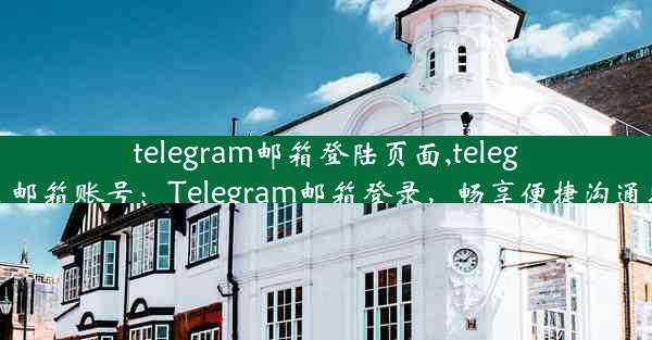 telegram邮箱登陆页面,telegram 邮箱账号：Telegram邮箱登录，畅享便捷沟通时光