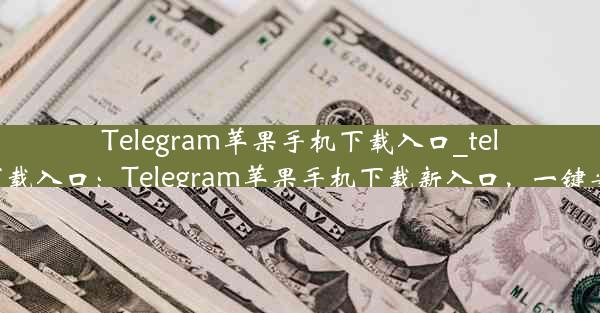 Telegram苹果手机下载入口_telegram苹果手机下载入口：Telegram苹果手机下载新入口，一键安装体验畅快