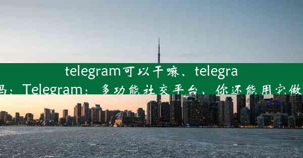 telegram可以干嘛、telegram好吗：Telegram：多功能社交平台，你还能用它做什么？