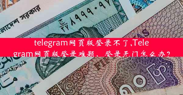 telegram网页版登录不了,Telegram网页版登录难题，登录无门怎么办？