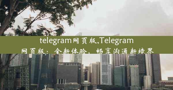 telegram网页版,Telegram网页版：全新体验，畅享沟通新境界