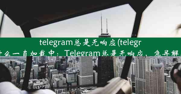 telegram总是无响应(telegram为什么一直加载中：Telegram总是无响应，急寻解决办法)