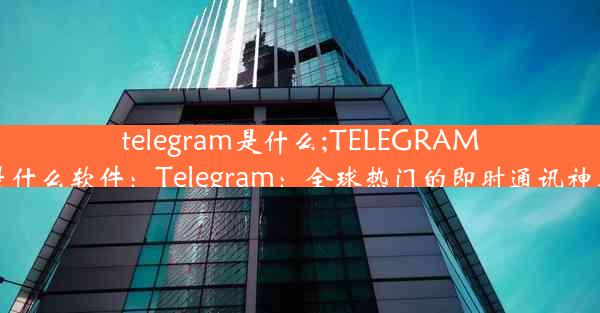 telegram是什么;TELEGRAM是什么软件：Telegram：全球热门的即时通讯神器