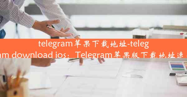 telegram苹果下载地址-telegram download ios：Telegram苹果版下载地址速来