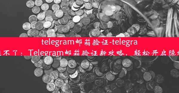 telegram邮箱验证-telegram邮箱验证不了：Telegram邮箱验证新攻略，轻松开启隐私保护之旅