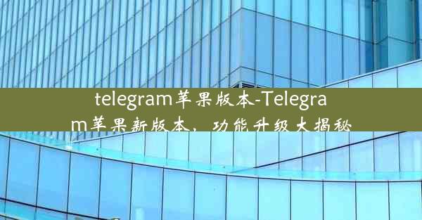 telegram苹果版本-Telegram苹果新版本，功能升级大揭秘