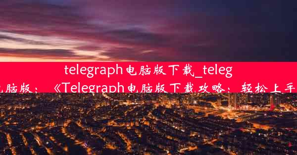 telegraph电脑版下载_telegarm电脑版：《Telegraph电脑版下载攻略：轻松上手必备》