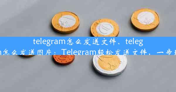 telegram怎么发送文件、telegram怎么发送图片：Telegram轻松发送文件，一步到位