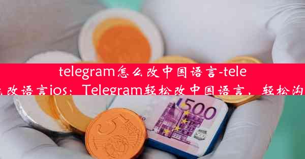 telegram怎么改中国语言-telegram怎么改语言ios：Telegram轻松改中国语言，轻松沟通无障碍