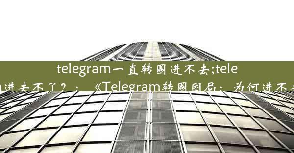 telegram一直转圈进不去;telegram进去不了？：《Telegram转圈困局：为何进不去？》