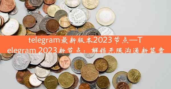 telegram最新版本2023节点—Telegram 2023新节点：解锁无限沟通新篇章