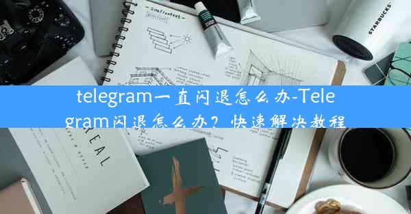 telegram一直闪退怎么办-Telegram闪退怎么办？快速解决教程