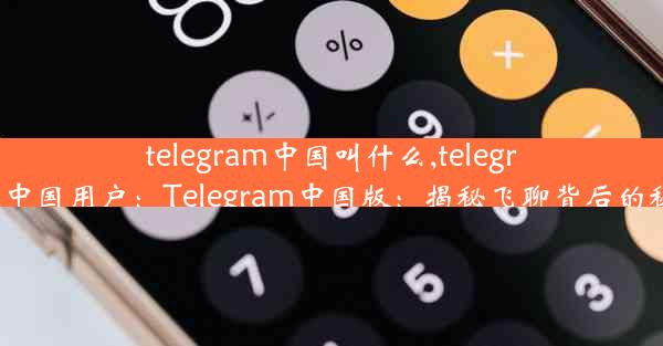 telegram中国叫什么,telegram中国用户：Telegram中国版：揭秘飞聊背后的秘密