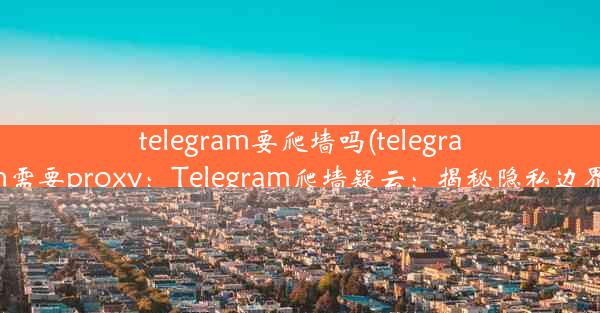 telegram要爬墙吗(telegram需要proxy：Telegram爬墙疑云：揭秘隐私边界)