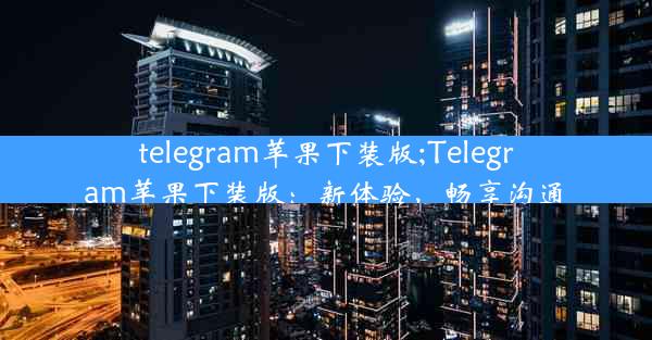 telegram苹果下装版;Telegram苹果下装版：新体验，畅享沟通