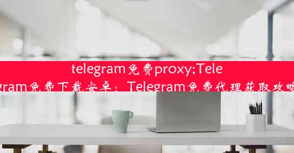 telegram免费proxy;Telegram免费下载安卓：Telegram免费代理获取攻略