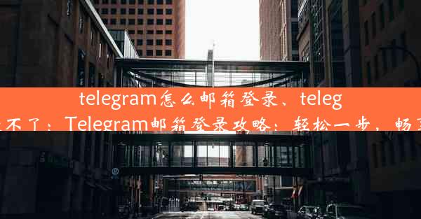 telegram怎么邮箱登录、telegram邮箱登录不了：Telegram邮箱登录攻略：轻松一步，畅享通讯新体验