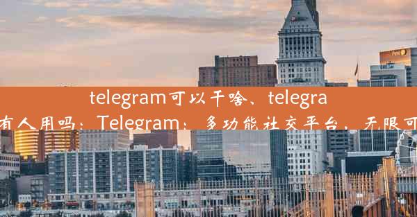 telegram可以干啥、telegram有人用吗：Telegram：多功能社交平台，无限可能