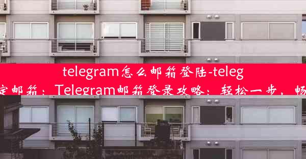 telegram怎么邮箱登陆-telegram如何绑定邮箱：Telegram邮箱登录攻略：轻松一步，畅享便捷沟通