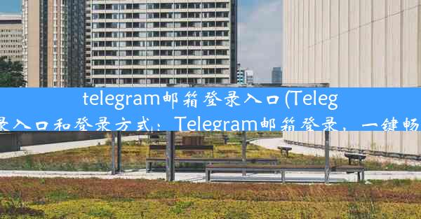 telegram邮箱登录入口(Telegram邮箱登录入口和登录方式：Telegram邮箱登录，一键畅享便捷沟通)