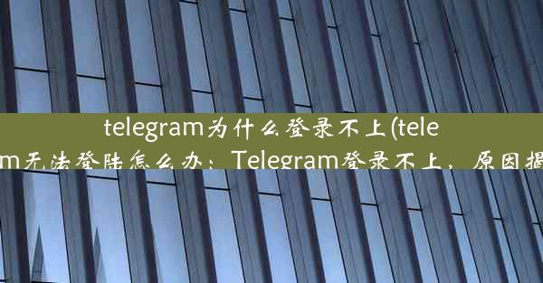 telegram为什么登录不上(telegram无法登陆怎么办：Telegram登录不上，原因揭秘)