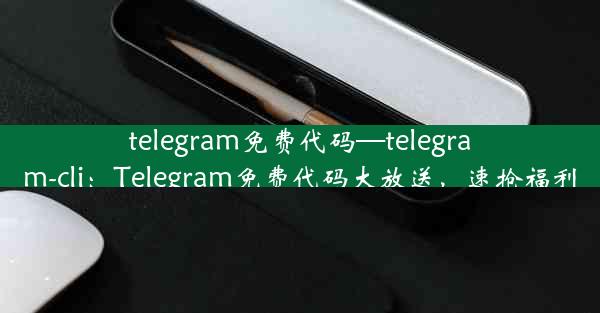 telegram免费代码—telegram-cli：Telegram免费代码大放送，速抢福利