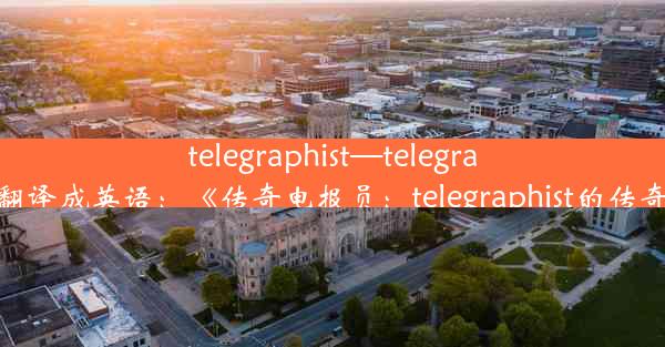 telegraphist—telegraphists翻译成英语：《传奇电报员：telegraphist的传奇人生》