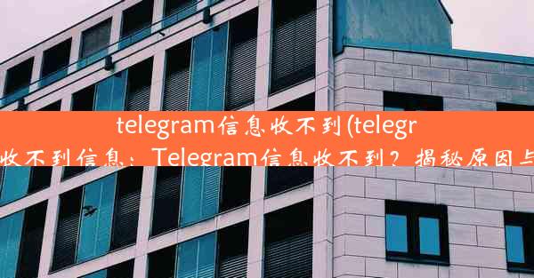 telegram信息收不到(telegram为什么收不到信息：Telegram信息收不到？揭秘原因与解决方法)