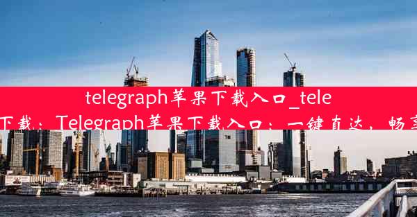 telegraph苹果下载入口_telegreat苹果版下载：Telegraph苹果下载入口：一键直达，畅享资讯新体验