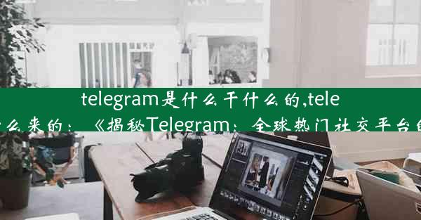 telegram是什么干什么的,telegram什么来的：《揭秘Telegram：全球热门社交平台的秘密》