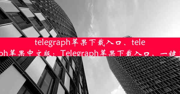 telegraph苹果下载入口、telegraph苹果中文版：Telegraph苹果下载入口，一键直达