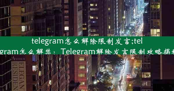 telegram怎么解除限制发言;telegram怎么解禁：Telegram解除发言限制攻略揭秘