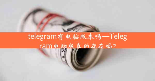 telegram有电脑版本吗—Telegram电脑版真的存在吗？