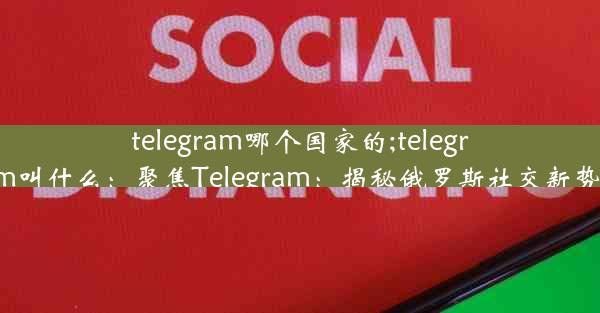 telegram哪个国家的;telegram叫什么：聚焦Telegram：揭秘俄罗斯社交新势力